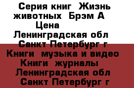 Серия книг “Жизнь животных“ Брэм А. › Цена ­ 8 000 - Ленинградская обл., Санкт-Петербург г. Книги, музыка и видео » Книги, журналы   . Ленинградская обл.,Санкт-Петербург г.